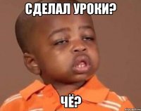 сделал уроки? чё?