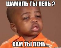 шамиль ты пень ? сам ты пень...