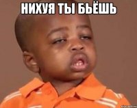 нихуя ты бьёшь 