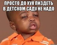 просто до хуя пиздеть в детском саду не надо 