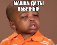машка, да ты обычный 
