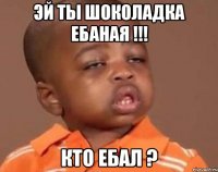 эй ты шоколадка ебаная !!! кто ебал ?