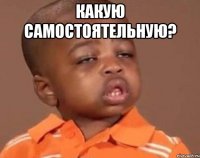 какую самостоятельную? 