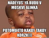 nadeyus' ya budu v moskve alinka potomu4to kakoy takoy korzh)))
