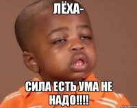 лёха- сила есть ума не надо!!!