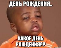 день рождения.. какое день рождения??