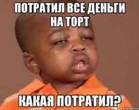 потратил все деньги на торт какая потратил?