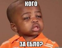 кого за ебло?