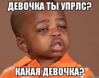 девочка ты упрлс? какая девочка?