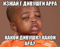 изжай г дивушги арра какой дивушк? какой ара?