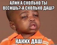 алин а сколько ты весишь?-а сколько даш? каких даш