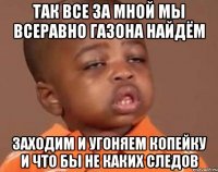 так все за мной мы всеравно газона найдём заходим и угоняем копейку и что бы не каких следов