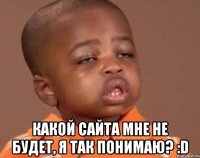  какой сайта мне не будет, я так понимаю? :d