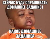 сейчас буду спрашивать домашнее задание ! какое домашнее задание?