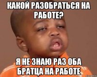 какой разобраться на работе? я не знаю раз оба братца на работе