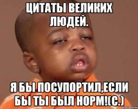 цитаты великих людей. я бы посупортил,если бы ты был норм!(с.)