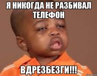 я никогда не разбивал телефон вдрезбезги!!!