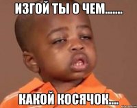 изгой ты о чем....... какой косячок....