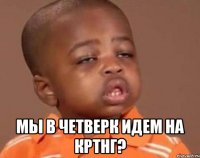  мы в четверк идем на кртнг?