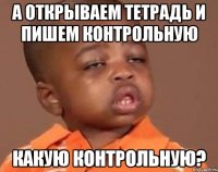 а открываем тетрадь и пишем контрольную какую контрольную?