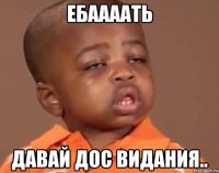 ебаааать давай дос видания..