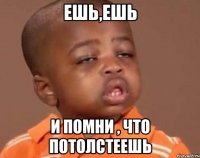 ешь,ешь и помни , что потолстеешь