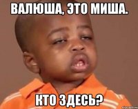 валюша, это миша. кто здесь?