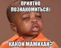 приятно познакомиться) какой мамихан?