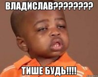 владислав??? тише будь!!!