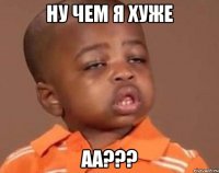 ну чем я хуже аа???