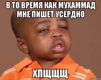 в то время как мухаммад мне пишет усердно хпщщщ