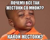 почему все так жестоки со мной?? какой жестоки?