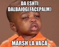 da eshti dalbaiog(facepalm) marsh la vacă