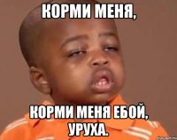 корми меня, корми меня ебой, уруха.