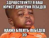 здравствуйте! я ваш юрист дмитрий лебедев каких блеять лебедев ??