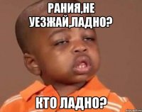 рания,не уезжай,ладно? кто ладно?