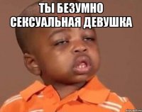 ты безумно сексуальная девушка 