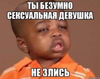 ты безумно сексуальная девушка не злись