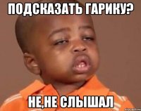 подсказать гарику? не,не слышал
