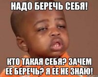 надо беречь себя! кто такая себя? зачем ее беречь? я ее не знаю!