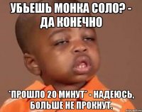 убьешь монка соло? - да конечно *прошло 20 минут* - надеюсь, больше не прокнут.