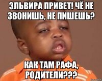 эльвира привет! чё не звонишь, не пишешь? как там рафа, родители???