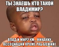 ты знаешь кто такой владимир? влад и мир? хм... никаких ассоциаций кроме раб божий)