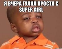 я вчера гулял просто с super girl 