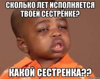 сколько лет исполняется твоей сестрёнке? какой сестренка??