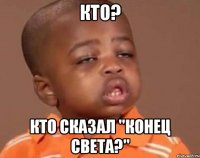 кто? кто сказал "конец света?"