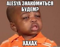 alesya знакомиться будем? хахах