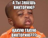 а ты знаешь викторию? какую такую викторию???