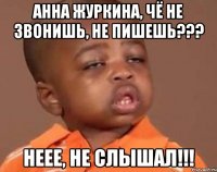 анна журкина, чё не звонишь, не пишешь??? неее, не слышал!!!