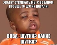 хватит отвлекать,мы с вованом вообще то шутки писали! вова : шутки? какие шутки?